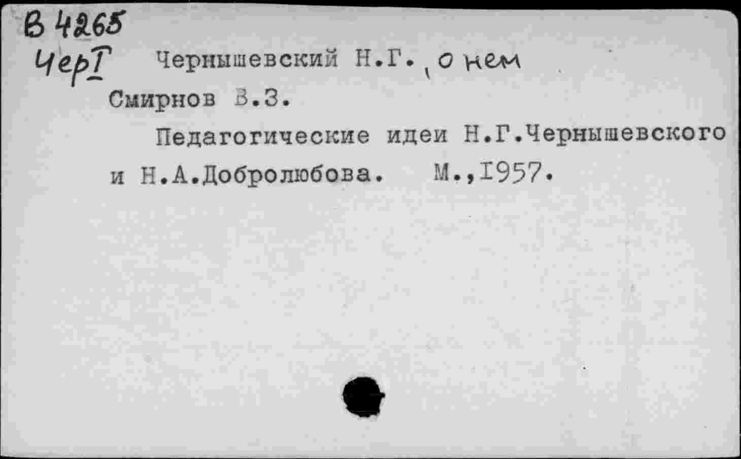 ﻿& 4i.es
ЧерТ Чернышевский Н.Г. уо
Смирнов В.З.
Педагогические идеи Н.Г.Чернышевского и Н.А.Добролюбова. М.,1957»